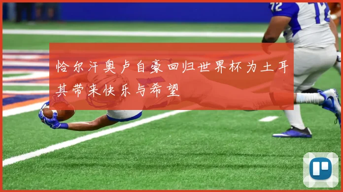 恰尔汗奥卢自豪回归世界杯为土耳其带来快乐与希望