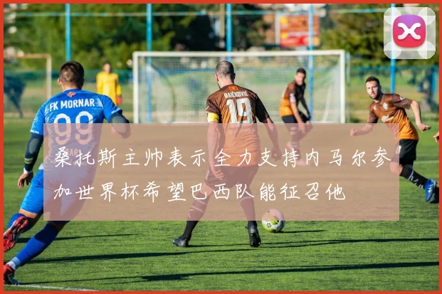桑托斯主帅表示全力支持内马尔参加世界杯希望巴西队能征召他