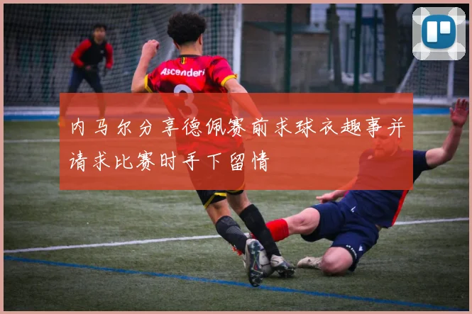 内马尔分享德佩赛前求球衣趣事并请求比赛时手下留情