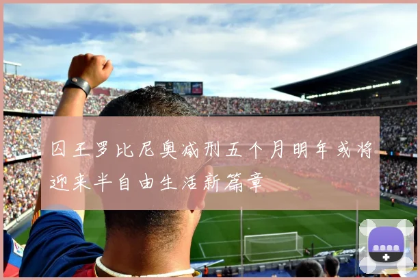 囚王罗比尼奥减刑五个月明年或将迎来半自由生活新篇章