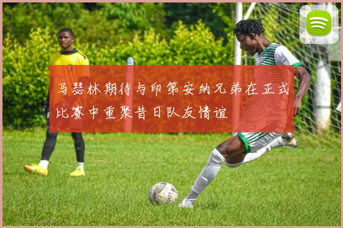 马瑟林期待与印第安纳兄弟在正式比赛中重聚昔日队友情谊