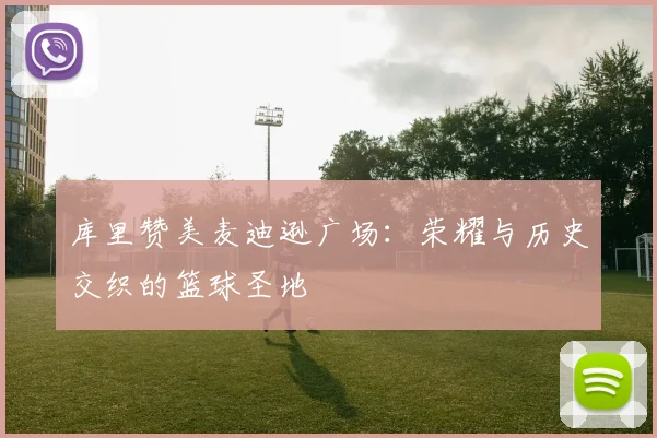 库里赞美麦迪逊广场：荣耀与历史交织的篮球圣地