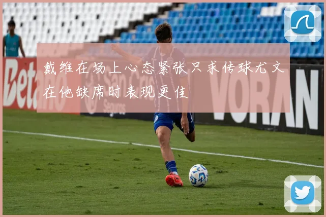 戴维在场上心态紧张只求传球尤文在他缺席时表现更佳
