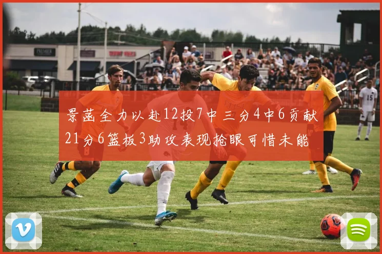 景菡全力以赴12投7中三分4中6贡献21分6篮板3助攻表现抢眼可惜未能赢得比赛