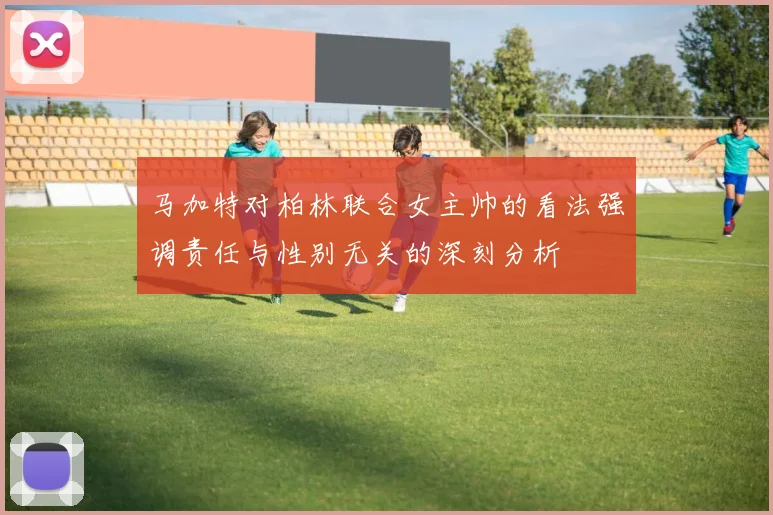 马加特对柏林联合女主帅的看法强调责任与性别无关的深刻分析