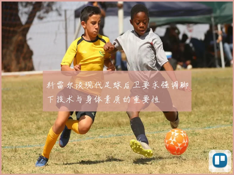 科雷尔谈现代足球后卫要求强调脚下技术与身体素质的重要性