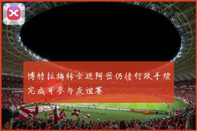 博特拉梅转会迈阿密仍待行政手续完成可参与友谊赛