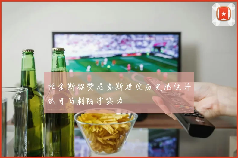 帕金斯称赞尼克斯进攻历史地位并认可马刺防守实力