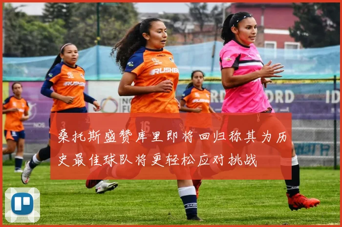 桑托斯盛赞库里即将回归称其为历史最佳球队将更轻松应对挑战