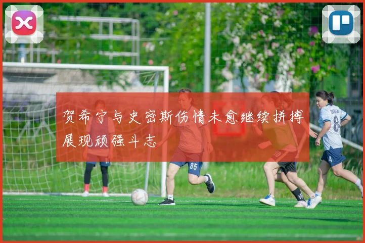 贺希宁与史密斯伤情未愈继续拼搏展现顽强斗志