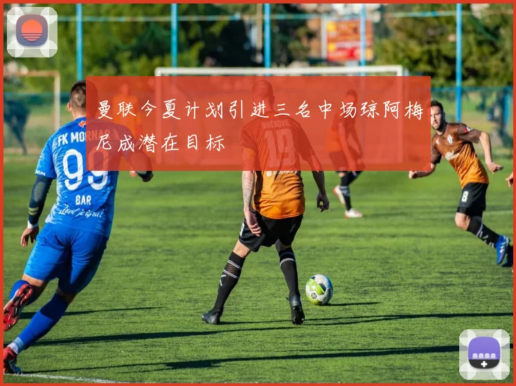 曼联今夏计划引进三名中场琼阿梅尼成潜在目标