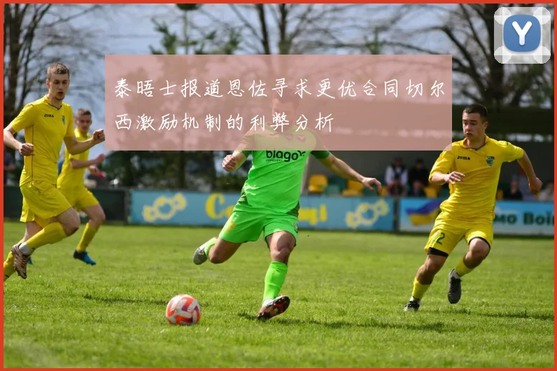 泰晤士报道恩佐寻求更优合同切尔西激励机制的利弊分析