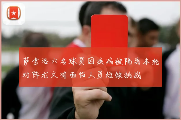 萨索洛六名球员因疾病被隔离本轮对阵尤文将面临人员短缺挑战