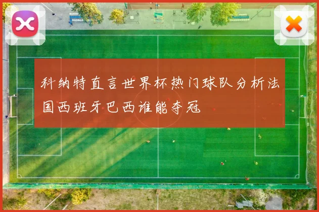 科纳特直言世界杯热门球队分析法国西班牙巴西谁能夺冠