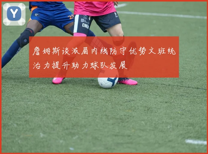 詹姆斯谈浓眉内线防守优势文班统治力提升助力球队发展