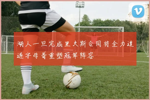 湖人一旦完成里夫斯合同将全力追逐字母哥重塑冠军阵容