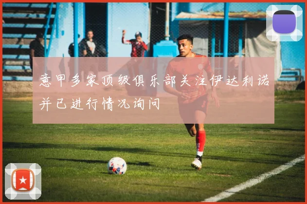 意甲多家顶级俱乐部关注伊达利诺并已进行情况询问