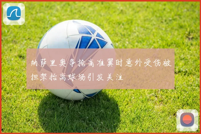纳萨里奥争抢高准翼时意外受伤被担架抬离球场引发关注