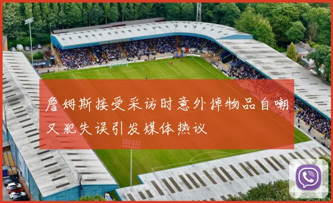 詹姆斯接受采访时意外掉物品自嘲又犯失误引发媒体热议