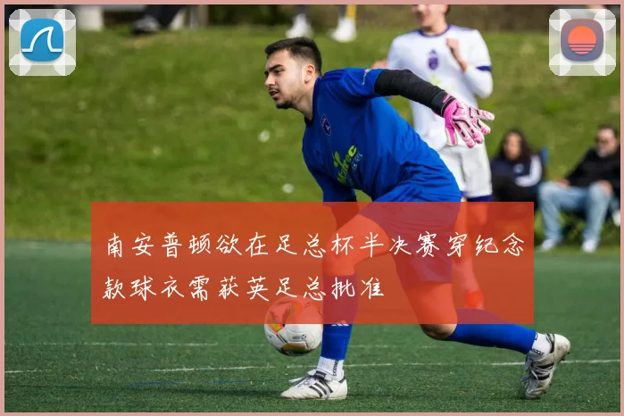 南安普顿欲在足总杯半决赛穿纪念款球衣需获英足总批准