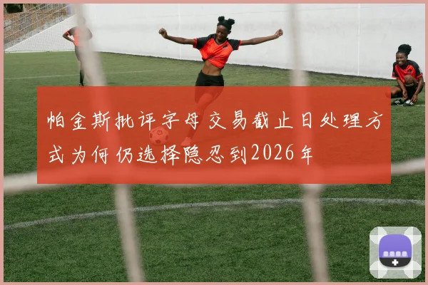 帕金斯批评字母交易截止日处理方式为何仍选择隐忍到2026年