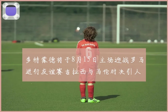 多特蒙德将于8月15日主场迎战罗马进行友谊赛吉拉西与马伦对决引人期待