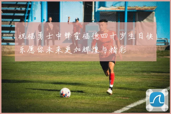 祝福勇士中锋霍福德四十岁生日快乐愿你未来更加辉煌与精彩