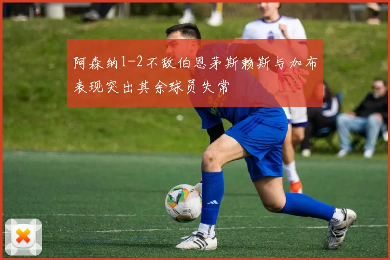 阿森纳1-2不敌伯恩茅斯赖斯与加布表现突出其余球员失常