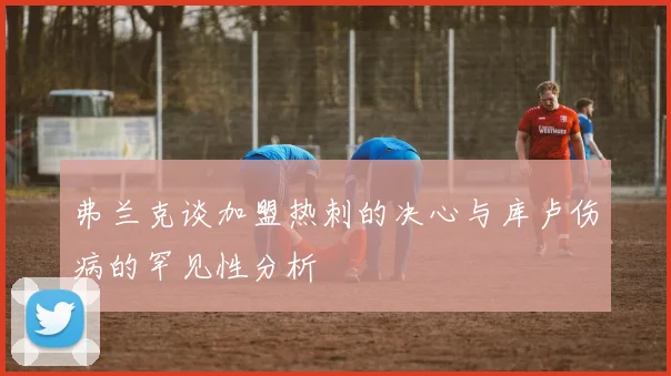 弗兰克谈加盟热刺的决心与库卢伤病的罕见性分析
