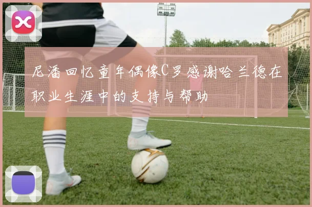 尼潘回忆童年偶像C罗感谢哈兰德在职业生涯中的支持与帮助
