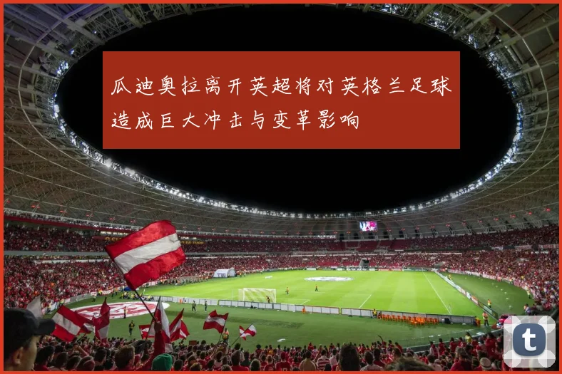 瓜迪奥拉离开英超将对英格兰足球造成巨大冲击与变革影响