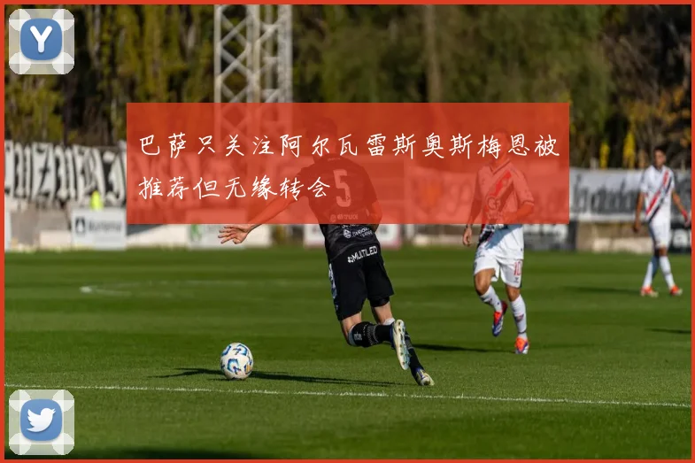 巴萨只关注阿尔瓦雷斯奥斯梅恩被推荐但无缘转会