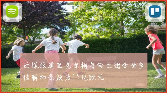 西媒报道里克尔梅与哈兰德会面坚信解约条款为15亿欧元
