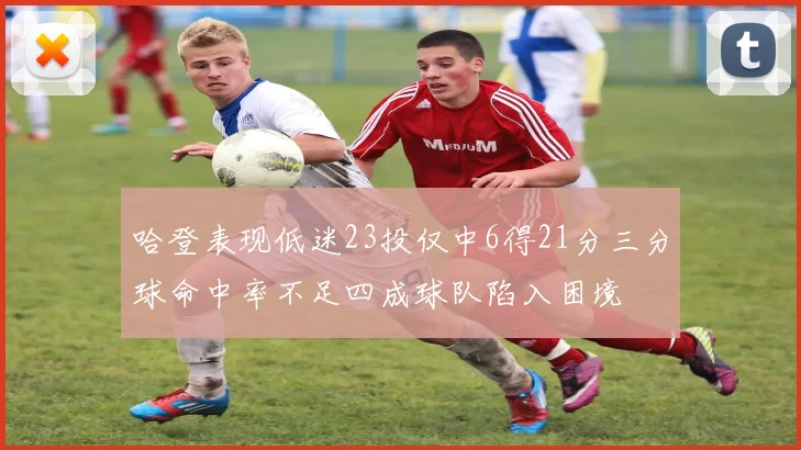 哈登表现低迷23投仅中6得21分三分球命中率不足四成球队陷入困境