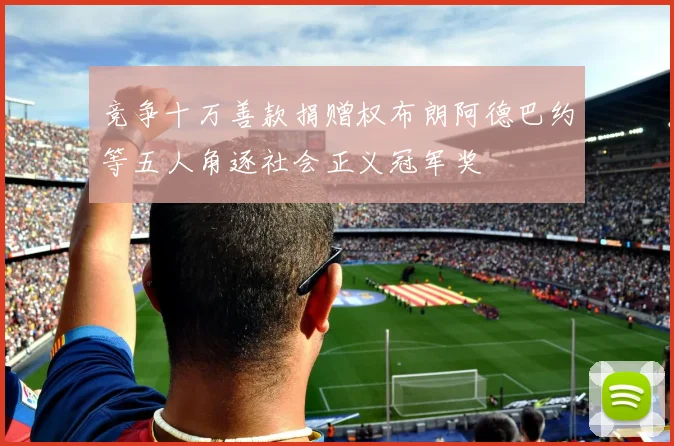 竞争十万善款捐赠权布朗阿德巴约等五人角逐社会正义冠军奖