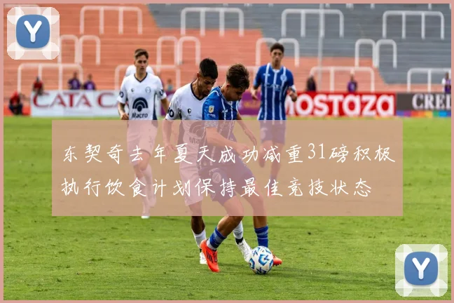 东契奇去年夏天成功减重31磅积极执行饮食计划保持最佳竞技状态
