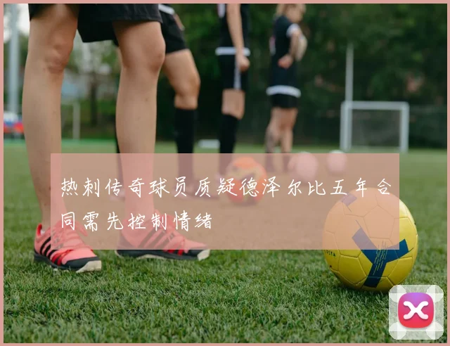 热刺传奇球员质疑德泽尔比五年合同需先控制情绪