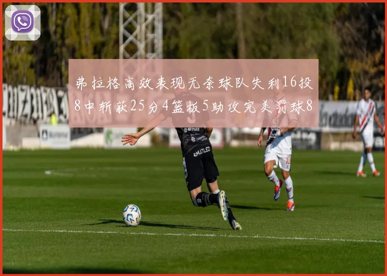 弗拉格高效表现无奈球队失利16投8中斩获25分4篮板5助攻完美罚球8中8